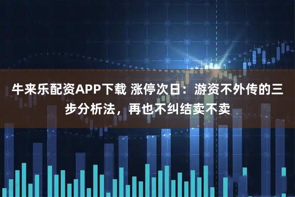 牛来乐配资APP下载 涨停次日：游资不外传的三步分析法，再也不纠结卖不卖