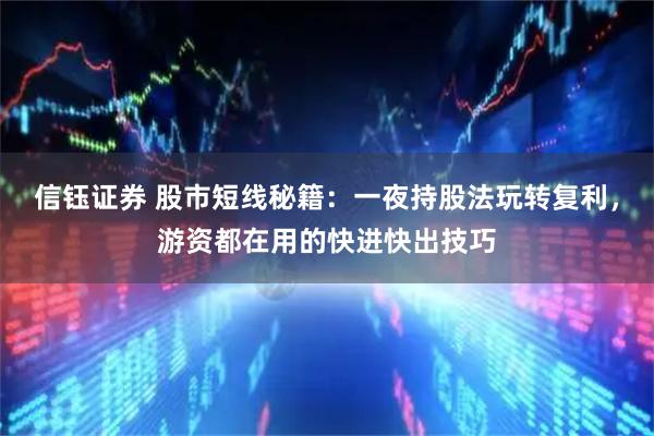 信钰证券 股市短线秘籍：一夜持股法玩转复利，游资都在用的快进快出技巧