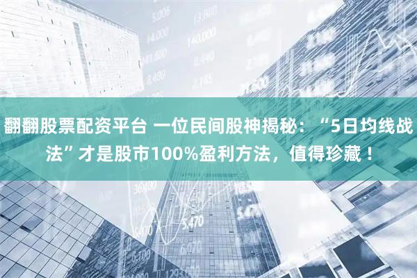 翻翻股票配资平台 一位民间股神揭秘：“5日均线战法”才是股市100%盈利方法，值得珍藏 !