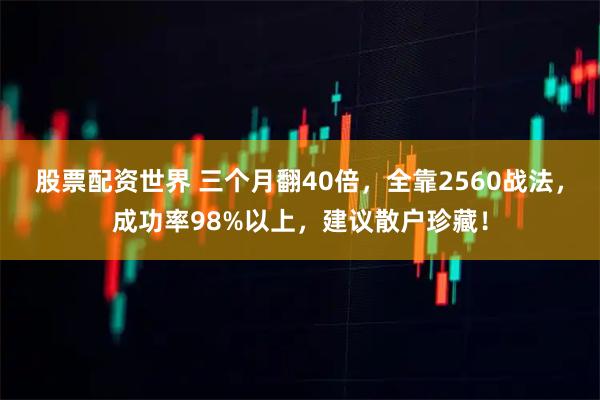 股票配资世界 三个月翻40倍，全靠2560战法，成功率98%以上，建议散户珍藏！