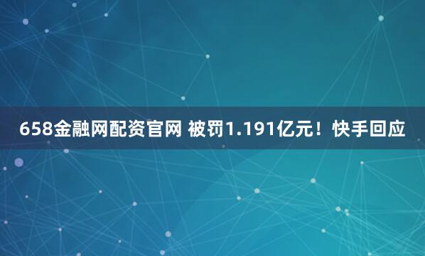 658金融网配资官网 被罚1.191亿元！快手回应