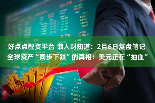 好点点配资平台 懒人财知道：2月6日复盘笔记 全球资产“同步下跌”的真相：美元正在“抽血”