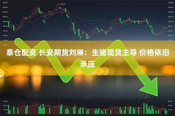 泰仓配资 长安期货刘琳：生猪现货主导 价格依旧承压