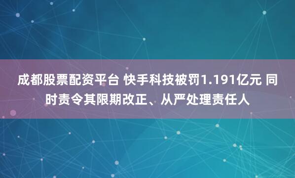 成都股票配资平台 快手科技被罚1.191亿元 同时责令其限期改正、从严处理责任人