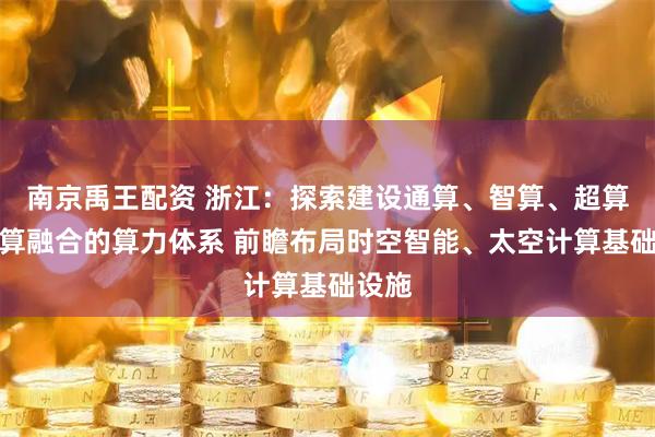 南京禹王配资 浙江：探索建设通算、智算、超算、量算融合的算力体系 前瞻布局时空智能、太空计算基础设施