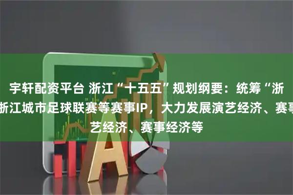 宇轩配资平台 浙江“十五五”规划纲要：统筹“浙BA”、浙江城市足球联赛等赛事IP，大力发展演艺经济、赛事经济等