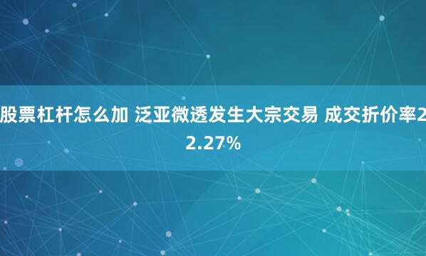 股票杠杆怎么加 泛亚微透发生大宗交易 成交折价率22.27%