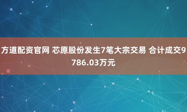 方道配资官网 芯原股份发生7笔大宗交易 合计成交9786.03万元