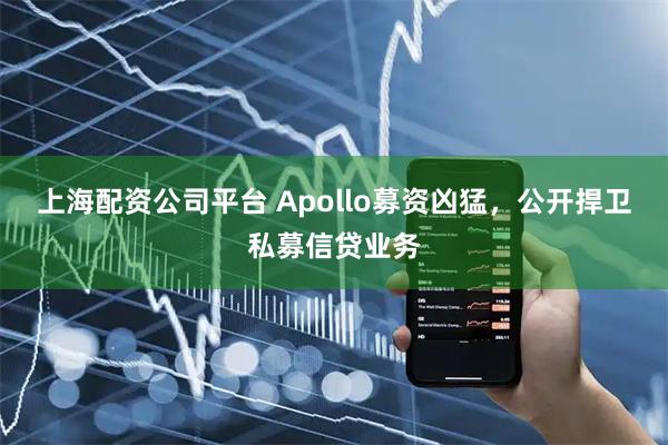 上海配资公司平台 Apollo募资凶猛，公开捍卫私募信贷业务