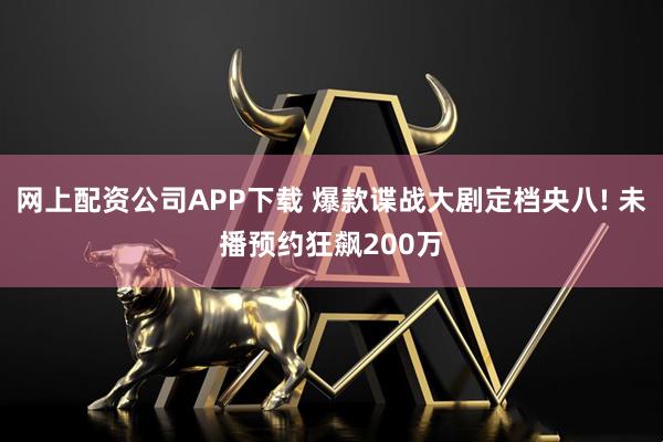 网上配资公司APP下载 爆款谍战大剧定档央八! 未播预约狂飙200万