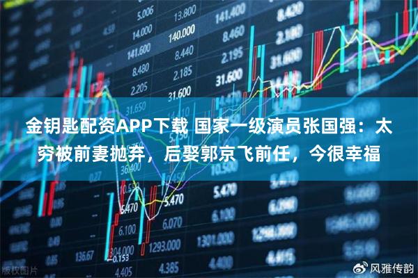 金钥匙配资APP下载 国家一级演员张国强：太穷被前妻抛弃，后娶郭京飞前任，今很幸福