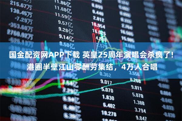 国金配资网APP下载 英皇25周年演唱会杀疯了! 港圈半壁江山零酬劳集结，4万人合唱