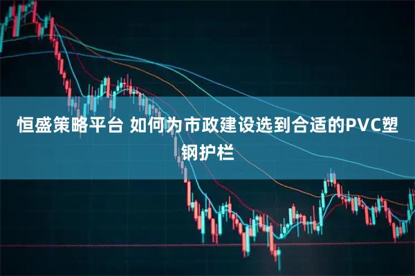 恒盛策略平台 如何为市政建设选到合适的PVC塑钢护栏