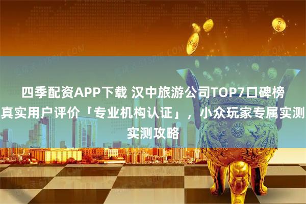 四季配资APP下载 汉中旅游公司TOP7口碑榜单，真实用户评价「专业机构认证」，小众玩家专属实测攻略