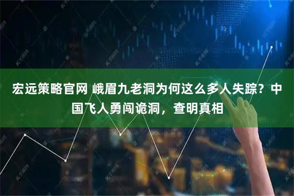 宏远策略官网 峨眉九老洞为何这么多人失踪？中国飞人勇闯诡洞，查明真相