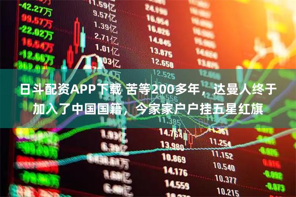 日斗配资APP下载 苦等200多年，达曼人终于加入了中国国籍，今家家户户挂五星红旗