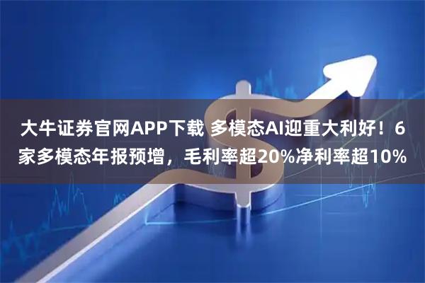 大牛证券官网APP下载 多模态AI迎重大利好！6家多模态年报预增，毛利率超20%净利率超10%